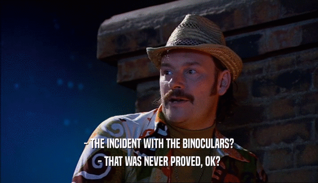 - THE INCIDENT WITH THE BINOCULARS? - THAT WAS NEVER PROVED, OK? 