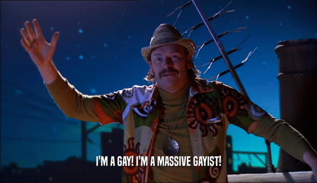 I'M A GAY! I'M A MASSIVE GAYIST!  