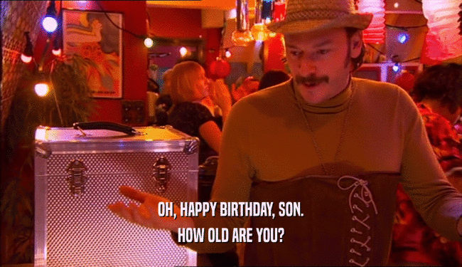 OH, HAPPY BIRTHDAY, SON. HOW OLD ARE YOU? 