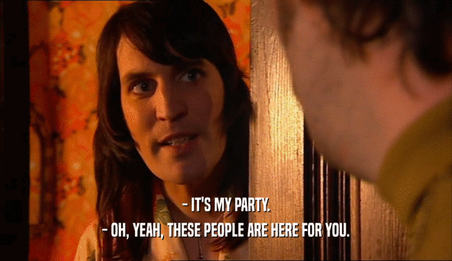 - IT'S MY PARTY.
 - OH, YEAH, THESE PEOPLE ARE HERE FOR YOU.
 