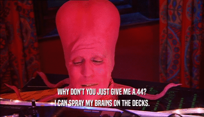 WHY DON'T YOU JUST GIVE ME A.44? I CAN SPRAY MY BRAINS ON THE DECKS. 