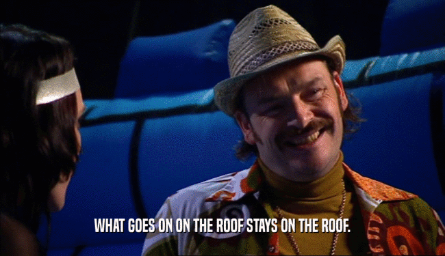 WHAT GOES ON ON THE ROOF STAYS ON THE ROOF.  