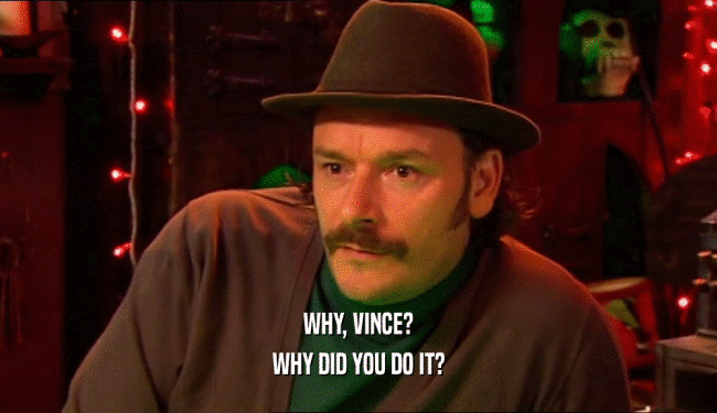 WHY, VINCE?
 WHY DID YOU DO IT?
 