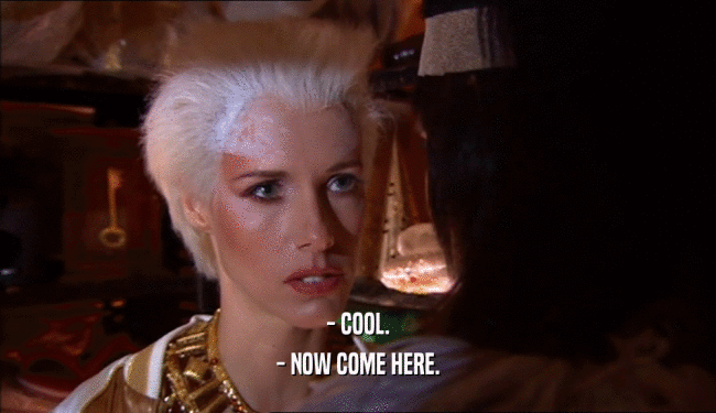 - COOL. - NOW COME HERE. 