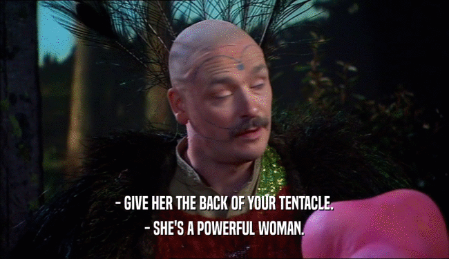 - GIVE HER THE BACK OF YOUR TENTACLE.
 - SHE'S A POWERFUL WOMAN.
 