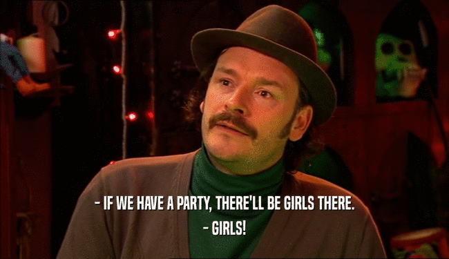 - IF WE HAVE A PARTY, THERE'LL BE GIRLS THERE. - GIRLS! 