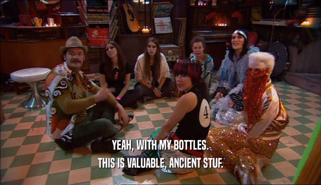 YEAH, WITH MY BOTTLES. THIS IS VALUABLE, ANCIENT STUF. 