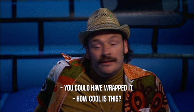 - YOU COULD HAVE WRAPPED IT. - HOW COOL IS THIS? 