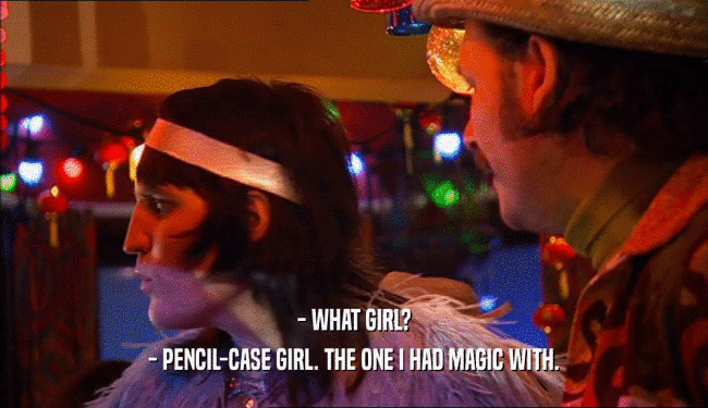 - WHAT GIRL?
 - PENCIL-CASE GIRL. THE ONE I HAD MAGIC WITH.
 