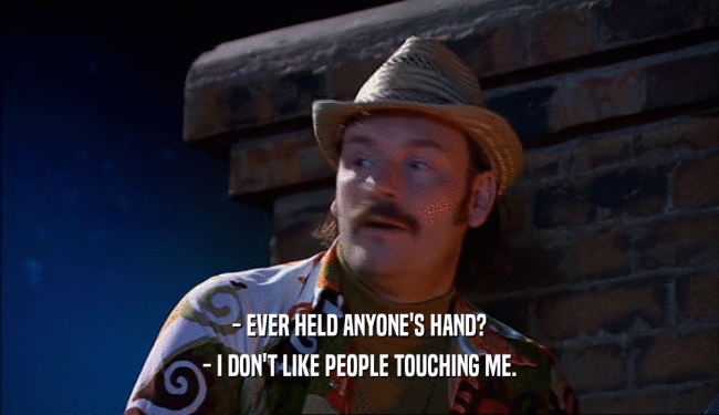 - EVER HELD ANYONE'S HAND?
 - I DON'T LIKE PEOPLE TOUCHING ME.
 