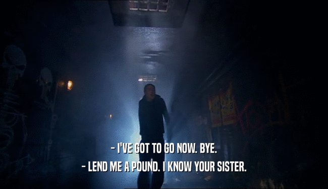 - I'VE GOT TO GO NOW. BYE. - LEND ME A POUND. I KNOW YOUR SISTER. 
