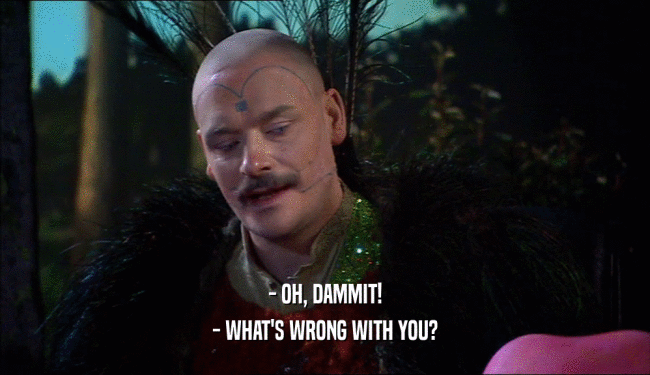 - OH, DAMMIT! - WHAT'S WRONG WITH YOU? 