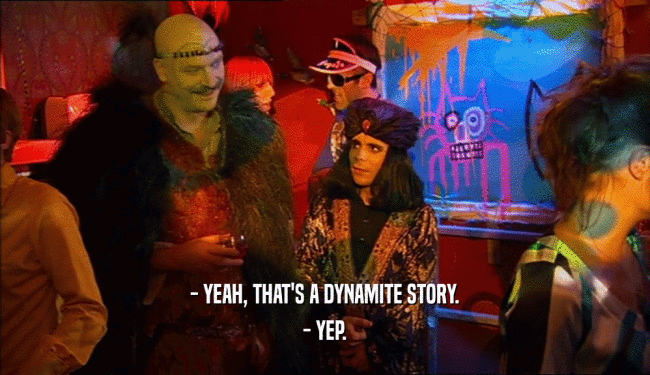 - YEAH, THAT'S A DYNAMITE STORY.
 - YEP.
 