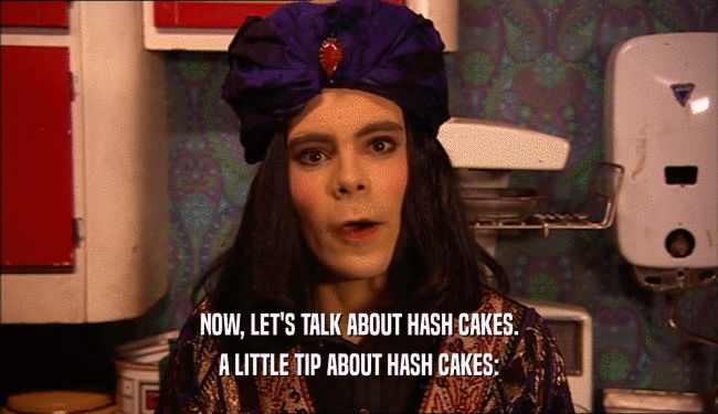 NOW, LET'S TALK ABOUT HASH CAKES.
 A LITTLE TIP ABOUT HASH CAKES:
 