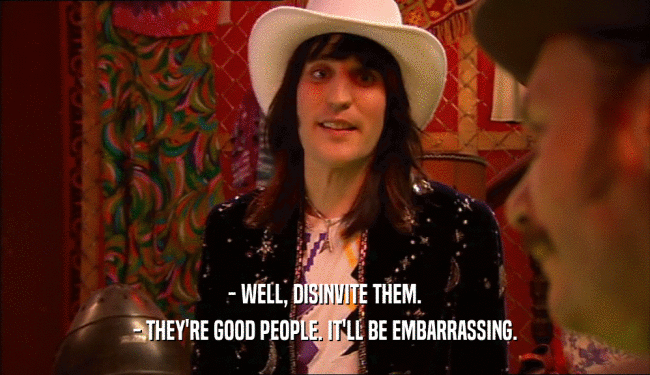 - WELL, DISINVITE THEM. - THEY'RE GOOD PEOPLE. IT'LL BE EMBARRASSING. 