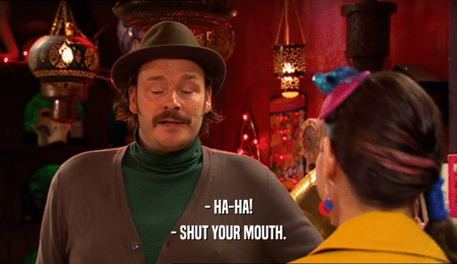 - HA-HA! - SHUT YOUR MOUTH. 