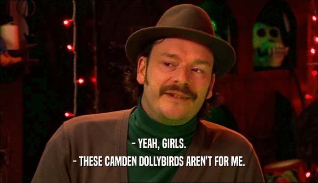 - YEAH, GIRLS. - THESE CAMDEN DOLLYBIRDS AREN'T FOR ME. 