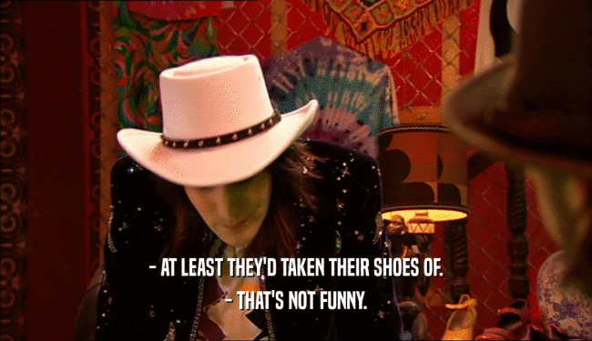 - AT LEAST THEY'D TAKEN THEIR SHOES OF. - THAT'S NOT FUNNY. 