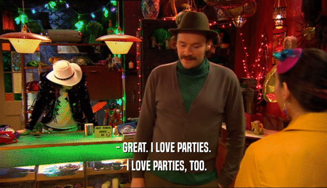 - GREAT. I LOVE PARTIES.
 - I LOVE PARTIES, TOO.
 