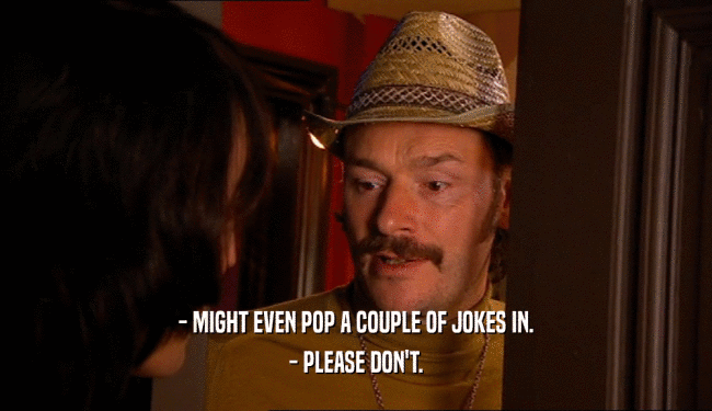 - MIGHT EVEN POP A COUPLE OF JOKES IN. - PLEASE DON'T. 