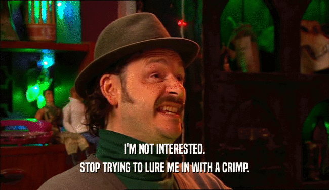 I'M NOT INTERESTED. STOP TRYING TO LURE ME IN WITH A CRIMP. 