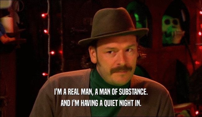 I'M A REAL MAN, A MAN OF SUBSTANCE. AND I'M HAVING A QUIET NIGHT IN. 