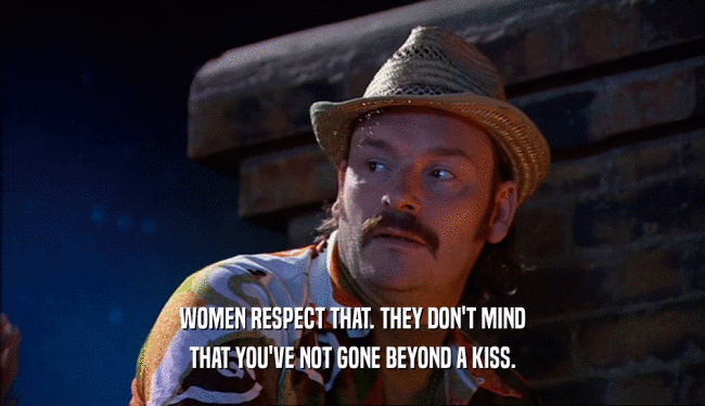 WOMEN RESPECT THAT. THEY DON'T MIND
 THAT YOU'VE NOT GONE BEYOND A KISS.
 