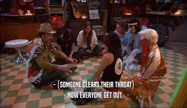 - (SOMEONE CLEARS THEIR THROAT) - NOW EVERYONE GET OUT. 