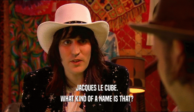 JACQUES LE CUBE.
 WHAT KIND OF A NAME IS THAT?
 