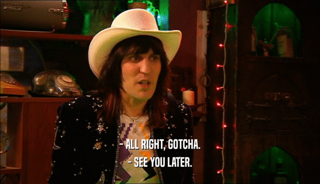 - ALL RIGHT, GOTCHA. - SEE YOU LATER. 