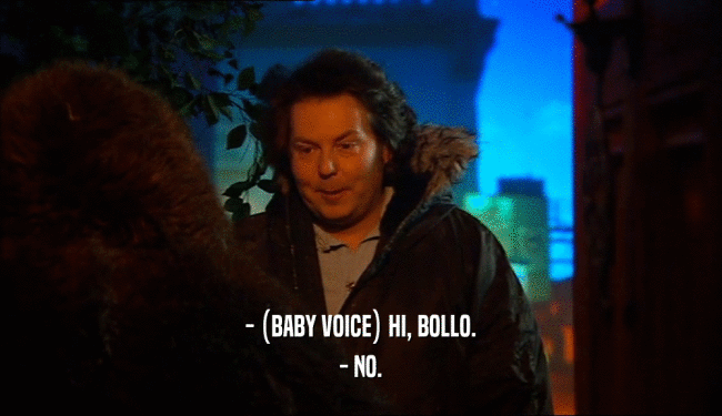- (BABY VOICE) HI, BOLLO. - NO. 