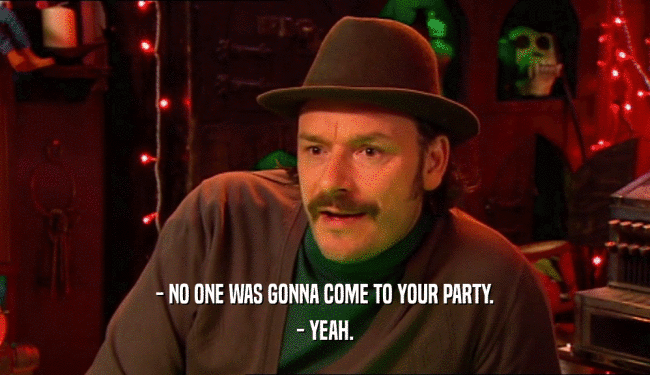 - NO ONE WAS GONNA COME TO YOUR PARTY.
 - YEAH.
 