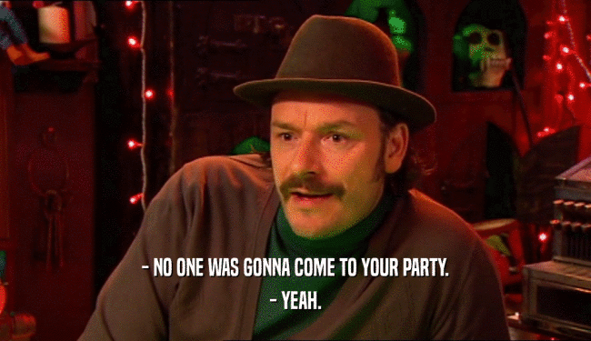 - NO ONE WAS GONNA COME TO YOUR PARTY. - YEAH. 