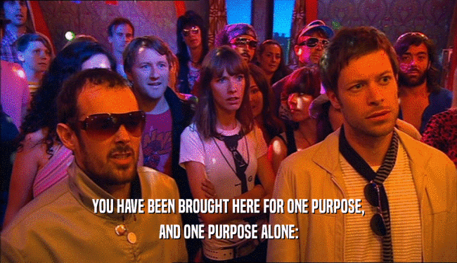 YOU HAVE BEEN BROUGHT HERE FOR ONE PURPOSE,
 AND ONE PURPOSE ALONE:
 