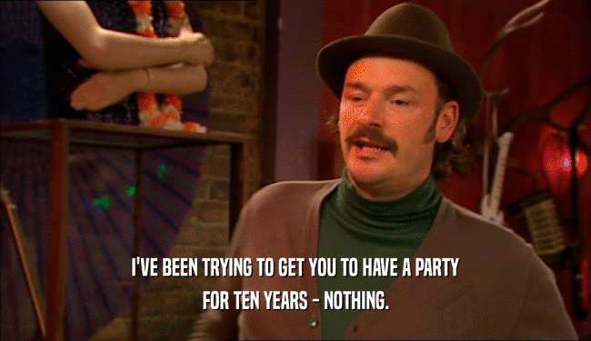 I'VE BEEN TRYING TO GET YOU TO HAVE A PARTY FOR TEN YEARS - NOTHING. 