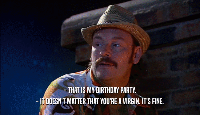 - THAT IS MY BIRTHDAY PARTY. - IT DOESN'T MATTER THAT YOU'RE A VIRGIN. IT'S FINE. 