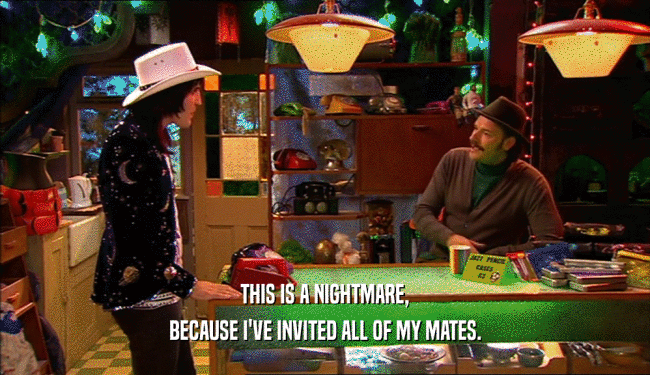 THIS IS A NIGHTMARE, BECAUSE I'VE INVITED ALL OF MY MATES. 