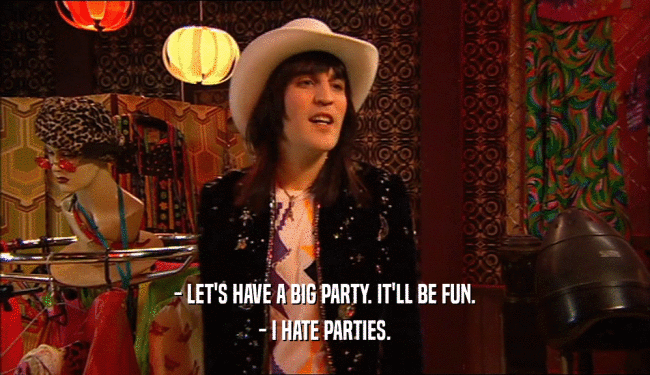 - LET'S HAVE A BIG PARTY. IT'LL BE FUN. - I HATE PARTIES. 