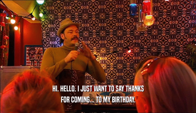 HI. HELLO. I JUST WANT TO SAY THANKS FOR COMING... TO MY BIRTHDAY. 