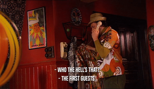 - WHO THE HELL'S THAT?
 - THE FIRST GUESTS.
 
