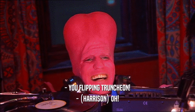 - YOU FLIPPING TRUNCHEON! - (HARRISON) OH! 