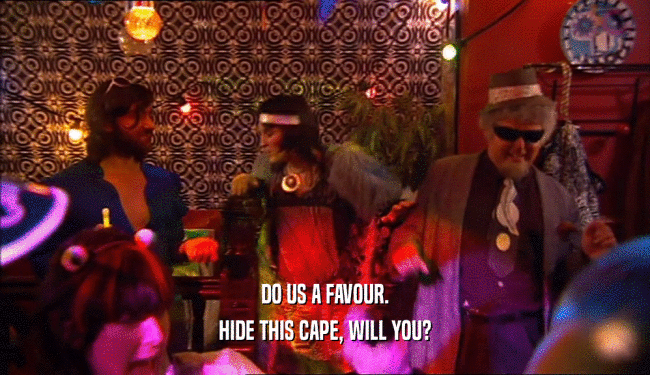 DO US A FAVOUR. HIDE THIS CAPE, WILL YOU? 