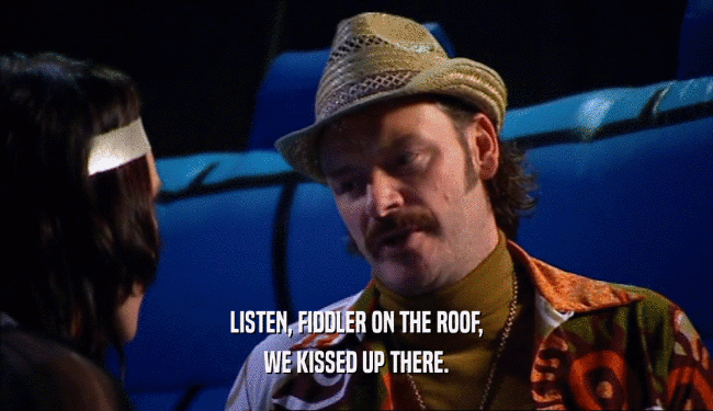 LISTEN, FIDDLER ON THE ROOF, WE KISSED UP THERE. 