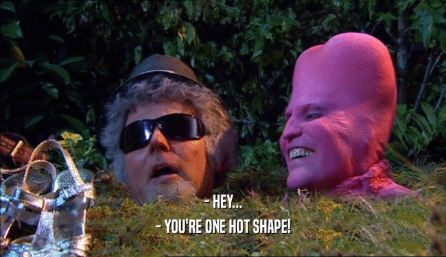 - HEY... - YOU'RE ONE HOT SHAPE! 