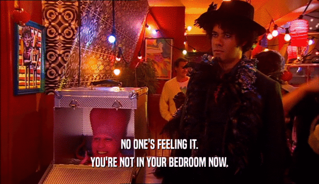 NO ONE'S FEELING IT. YOU'RE NOT IN YOUR BEDROOM NOW. 
