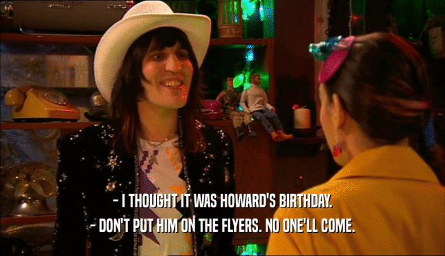 - I THOUGHT IT WAS HOWARD'S BIRTHDAY. - DON'T PUT HIM ON THE FLYERS. NO ONE'LL COME. 