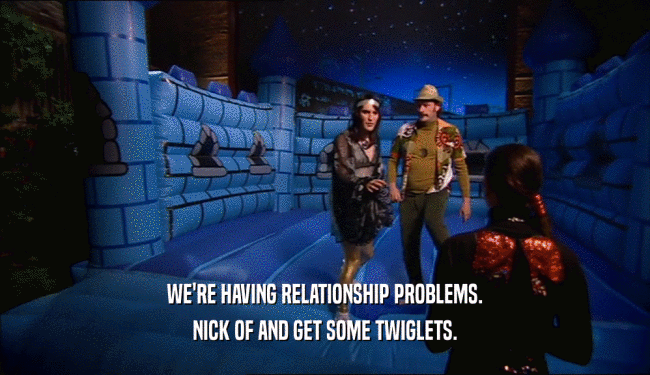 WE'RE HAVING RELATIONSHIP PROBLEMS. NICK OF AND GET SOME TWIGLETS. 