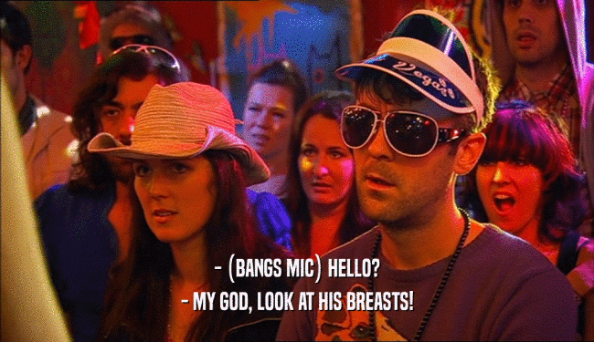 - (BANGS MIC) HELLO? - MY GOD, LOOK AT HIS BREASTS! 