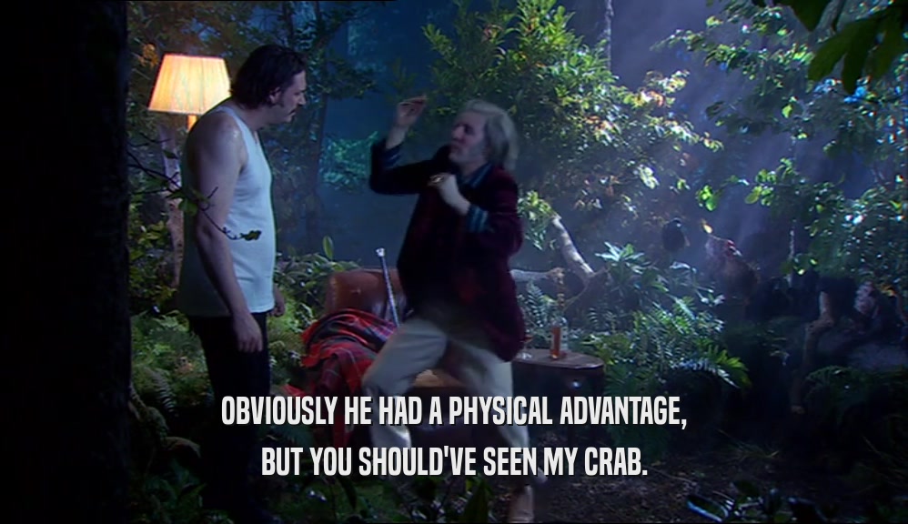 OBVIOUSLY HE HAD A PHYSICAL ADVANTAGE, BUT YOU SHOULD'VE SEEN MY CRAB. 