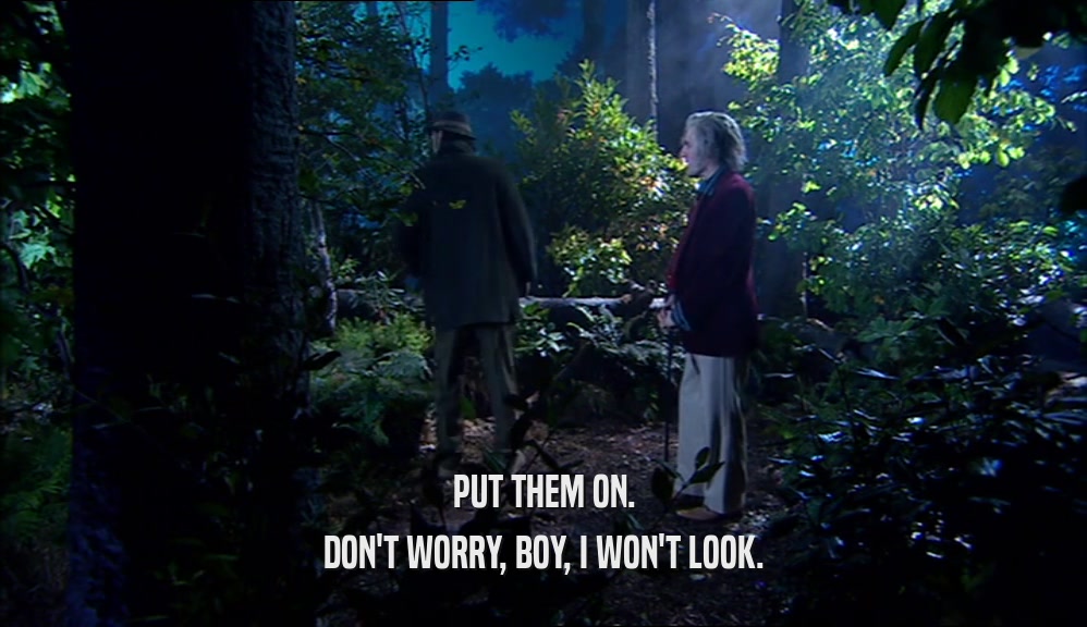 PUT THEM ON. DON'T WORRY, BOY, I WON'T LOOK. 